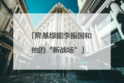 隆基绿能李振国和他的“新战场”