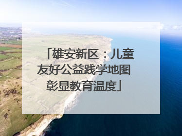 雄安新区：儿童友好公益践学地图彰显教育温度