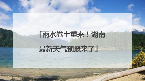 雨水卷土重来！湖南最新天气预报来了