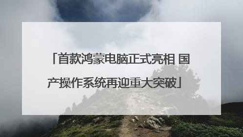 首款鸿蒙电脑正式亮相 国产操作系统再迎重大突破