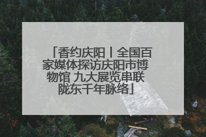 香约庆阳丨全国百家媒体探访庆阳市博物馆 九大展览串联陇东千年脉络