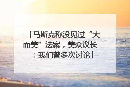 马斯克称没见过“大而美”法案，美众议长：我们曾多次讨论