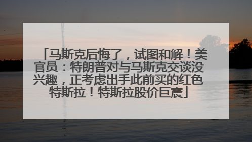 马斯克后悔了，试图和解！美官员：特朗普对与马斯克交谈没兴趣，正考虑出手此前买的红色特斯拉！特斯拉股价巨震