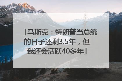 马斯克：特朗普当总统的日子还剩3.5年，但我还会活跃40多年