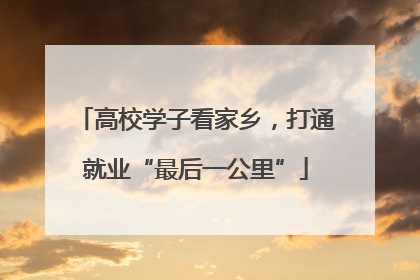 高校学子看家乡，打通就业“最后一公里”