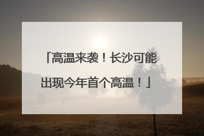 高温来袭！长沙可能出现今年首个高温！