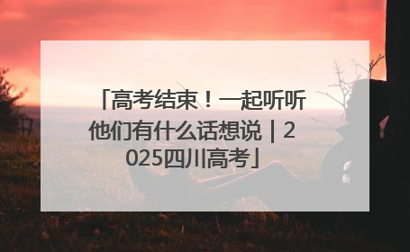 高考结束！一起听听他们有什么话想说｜2025四川高考