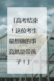 高考结束！这位考生最想做的事竟然是带孩子！