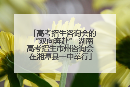 高考招生咨询会的“双向奔赴” 湖南高考招生市州咨询会在湘潭县一中举行