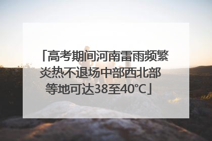 高考期间河南雷雨频繁 炎热不退场中部西北部等地可达38至40℃