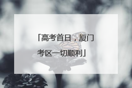 高考首日，厦门考区一切顺利