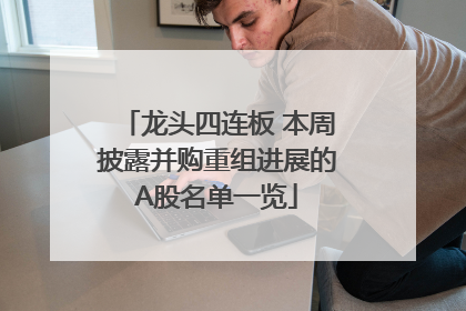 龙头四连板 本周披露并购重组进展的A股名单一览