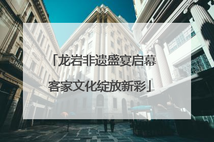 龙岩非遗盛宴启幕 客家文化绽放新彩