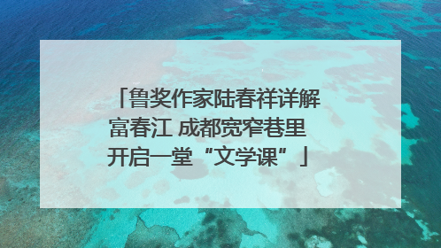 鲁奖作家陆春祥详解富春江 成都宽窄巷里开启一堂“文学课”