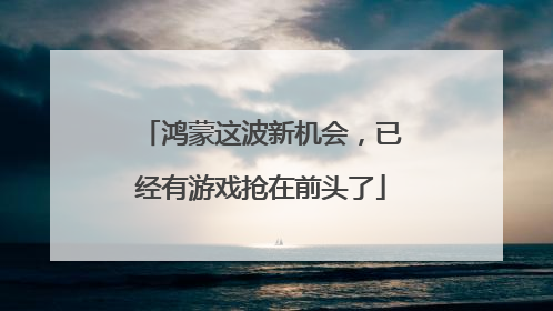 鸿蒙这波新机会，已经有游戏抢在前头了