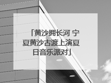 黄沙拥长河 宁夏黄沙古渡上演夏日音乐派对
