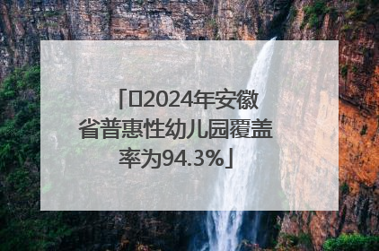 ﻿2024年安徽省普惠性幼儿园覆盖率为94.3%