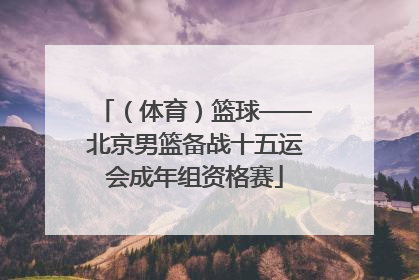 （体育）篮球——北京男篮备战十五运会成年组资格赛