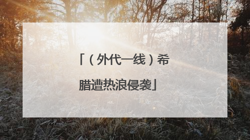 （外代一线）希腊遭热浪侵袭