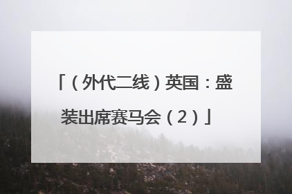（外代二线）英国：盛装出席赛马会（2）