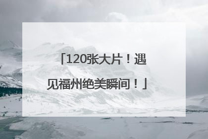 120张大片！遇见福州绝美瞬间！