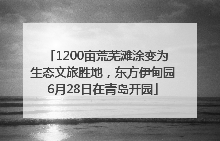 1200亩荒芜滩涂变为生态文旅胜地，东方伊甸园6月28日在青岛开园