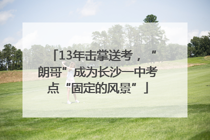 13年击掌送考，“朗哥”成为长沙一中考点“固定的风景”