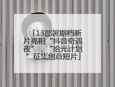 13部暑期档新片亮相“抖音奇遇夜”，“拾光计划”征集创意短片