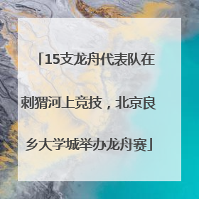 15支龙舟代表队在刺猬河上竞技，北京良乡大学城举办龙舟赛
