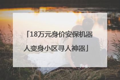 18万元身价安保机器人变身小区寻人神器