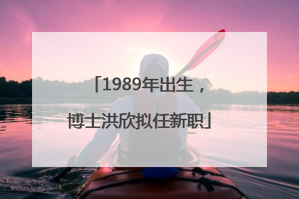 1989年出生，博士洪欣拟任新职