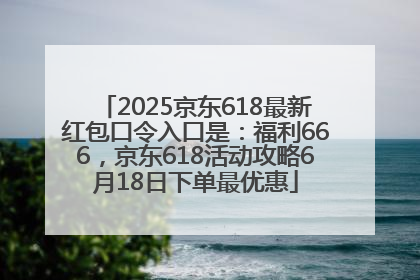 2025京东618最新红包口令入口是：福利666，京东618活动攻略6月18日下单最优惠