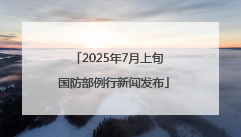 2025年7月上旬国防部例行新闻发布