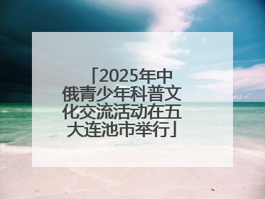 2025年中俄青少年科普文化交流活动在五大连池市举行