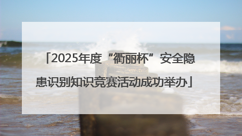 2025年度“衢丽杯”安全隐患识别知识竞赛活动成功举办