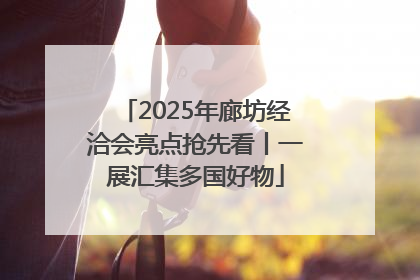 2025年廊坊经洽会亮点抢先看丨一展汇集多国好物