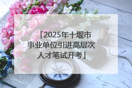 2025年十堰市事业单位引进高层次人才笔试开考