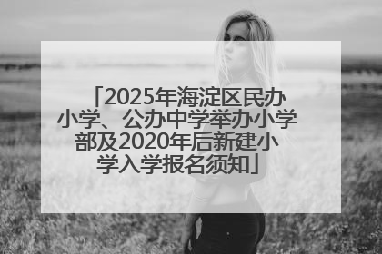 2025年海淀区民办小学、公办中学举办小学部及2020年后新建小学入学报名须知