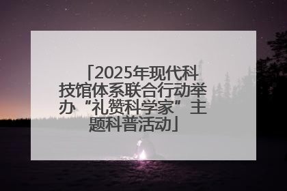 2025年现代科技馆体系联合行动举办“礼赞科学家”主题科普活动