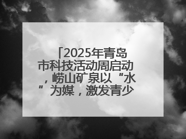 2025年青岛市科技活动周启动，崂山矿泉以“水”为媒，激发青少年科学探索热情