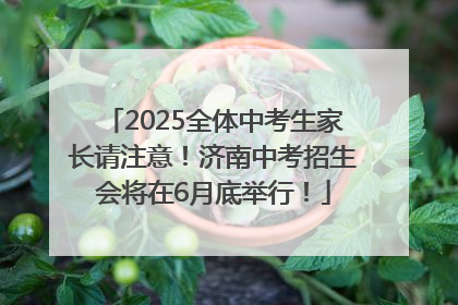 2025全体中考生家长请注意！济南中考招生会将在6月底举行！