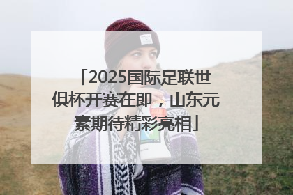 2025国际足联世俱杯开赛在即，山东元素期待精彩亮相