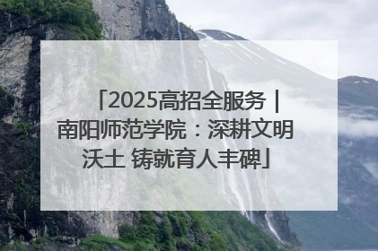 2025高招全服务｜南阳师范学院：深耕文明沃土 铸就育人丰碑