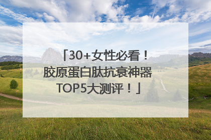 30+女性必看！胶原蛋白肽抗衰神器TOP5大测评！