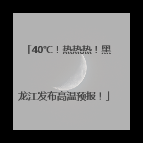 40℃！热热热！黑龙江发布高温预报！