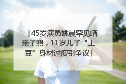 45岁演员姚晨罕见晒亲子照，11岁儿子“土豆”身材过瘦引争议