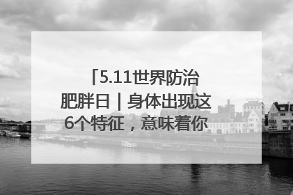 5.11世界防治肥胖日｜身体出现这6个特征，意味着你正在悄悄变瘦……