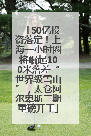 50亿投资落定！上海一小时圈将崛起100米落差“世界级雪山”，太仓阿尔卑斯二期重磅开工