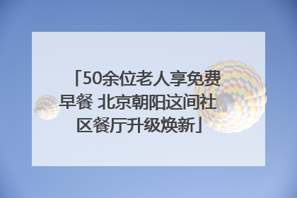 50余位老人享免费早餐 北京朝阳这间社区餐厅升级焕新