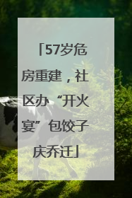 57岁危房重建，社区办“开火宴”包饺子庆乔迁